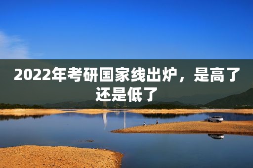 2022年考研国家线出炉，是高了还是低了
