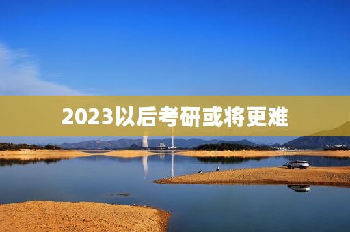 2023以后考研或将更难