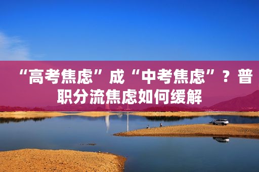 “高考焦虑”成“中考焦虑”？普职分流焦虑如何缓解