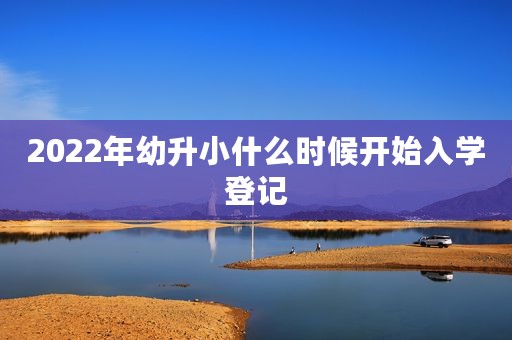 2022年幼升小什么时候开始入学登记