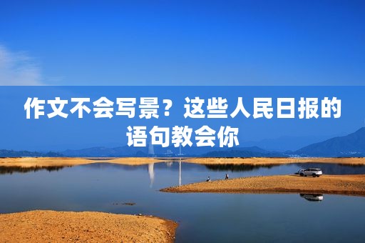 作文不会写景？这些人民日报的语句教会你