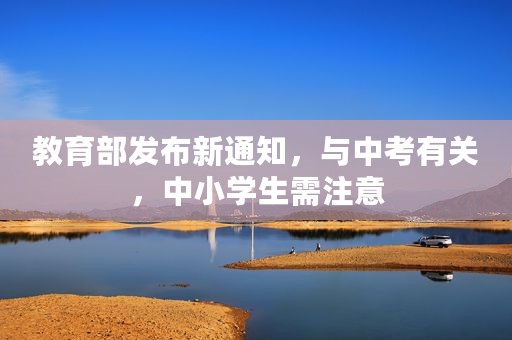 教育部发布新通知，与中考有关，中小学生需注意
