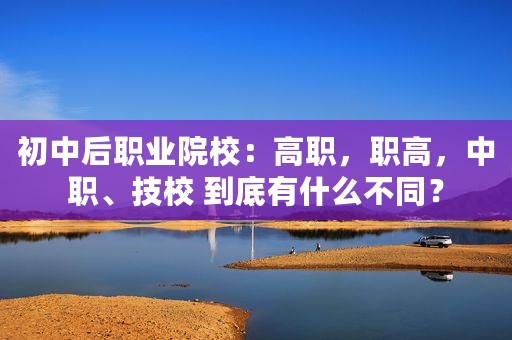 初中后职业院校：高职，职高，中职、技校 到底有什么不同？