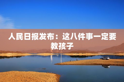 人民日报发布：这八件事一定要教孩子