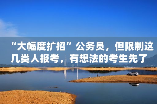 “大幅度扩招”公务员，但限制这几类人报考，有想法的考生先了解