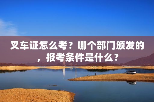 叉车证怎么考？哪个部门颁发的，报考条件是什么？