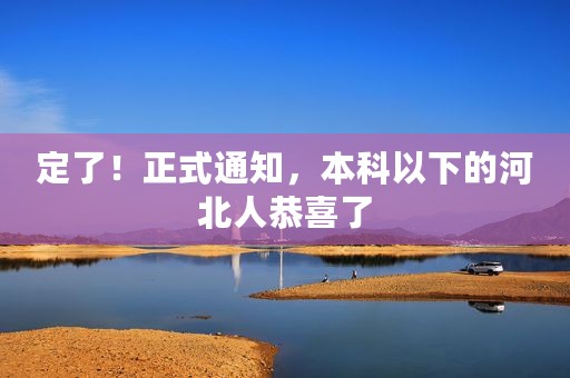 定了！正式通知，本科以下的河北人恭喜了