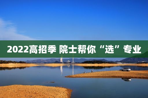 2022高招季 院士帮你“选”专业