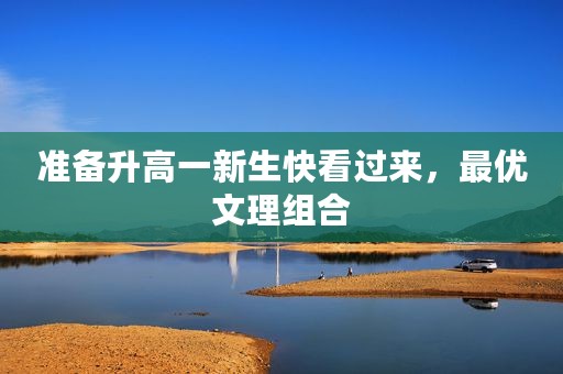 准备升高一新生快看过来，最优文理组合