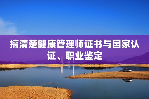搞清楚健康管理师证书与国家认证、职业鉴定