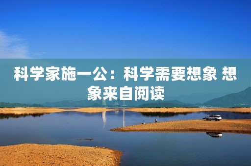 科学家施一公：科学需要想象 想象来自阅读