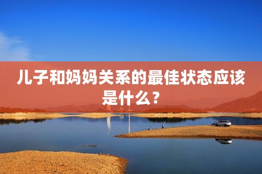 儿子和妈妈关系的最佳状态应该是什么？