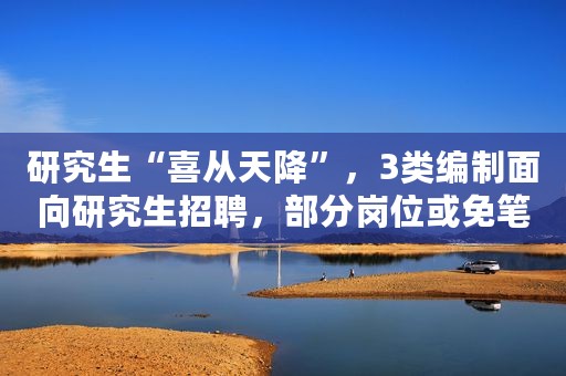 研究生“喜从天降”，3类编制面向研究生招聘，部分岗位或免笔试