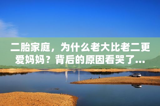 二胎家庭，为什么老大比老二更爱妈妈？背后的原因看哭了…