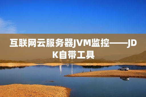 互联网云服务器JVM监控——JDK自带工具