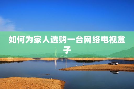 如何为家人选购一台网络电视盒子