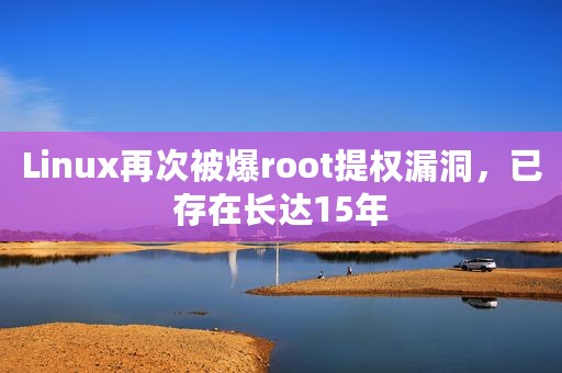Linux再次被爆root提权漏洞，已存在长达15年