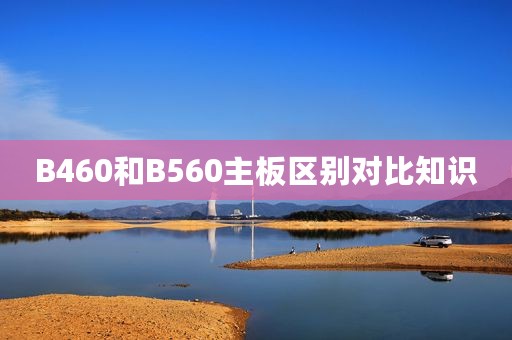B460和B560主板区别对比知识