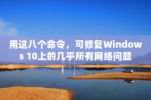 用这八个命令，可修复Windows 10上的几乎所有网络问题