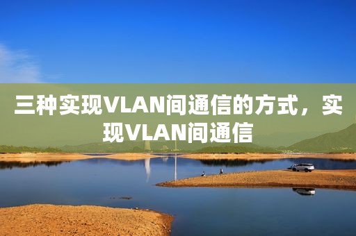 三种实现VLAN间通信的方式，实现VLAN间通信