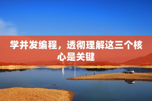 学并发编程，透彻理解这三个核心是关键