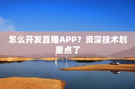 怎么开发直播APP？资深技术划重点了