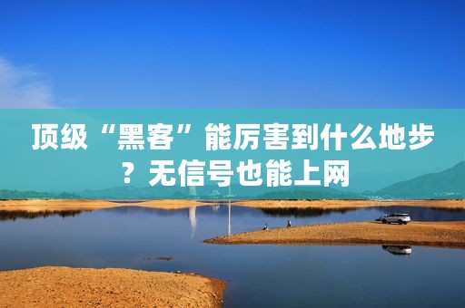 顶级“黑客”能厉害到什么地步？无信号也能上网