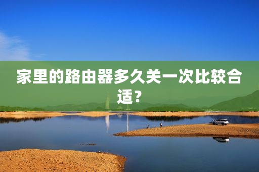家里的路由器多久关一次比较合适？