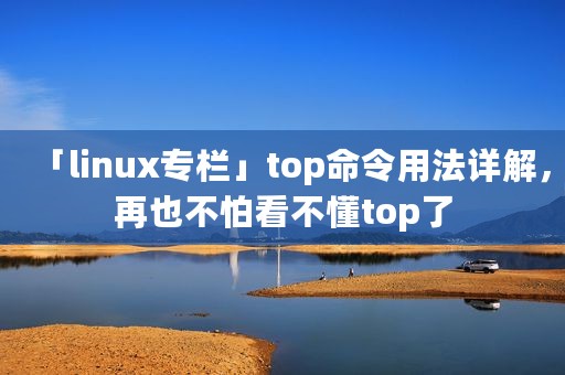 「linux专栏」top命令用法详解，再也不怕看不懂top了