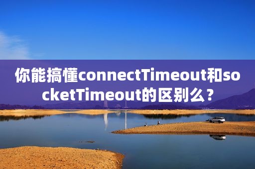 你能搞懂connectTimeout和socketTimeout的区别么？