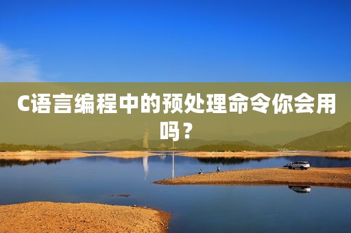 C语言编程中的预处理命令你会用吗？
