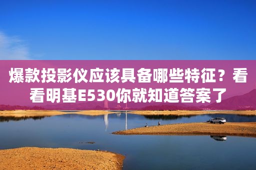 爆款投影仪应该具备哪些特征？看看明基E530你就知道答案了