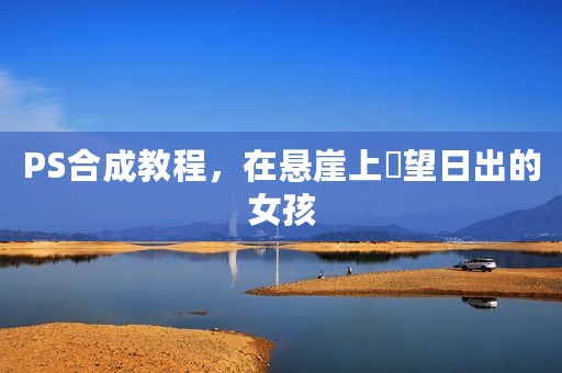PS合成教程，在悬崖上瞭望日出的女孩