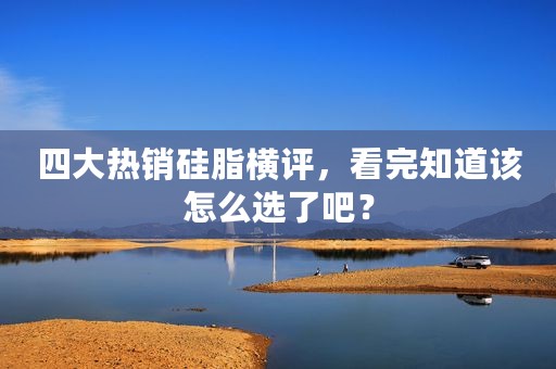 四大热销硅脂横评，看完知道该怎么选了吧？