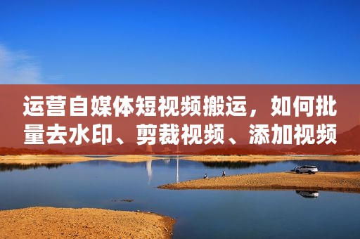 运营自媒体短视频搬运，如何批量去水印、剪裁视频、添加视频背景图