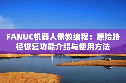 FANUC机器人示教编程：原始路径恢复功能介绍与使用方法