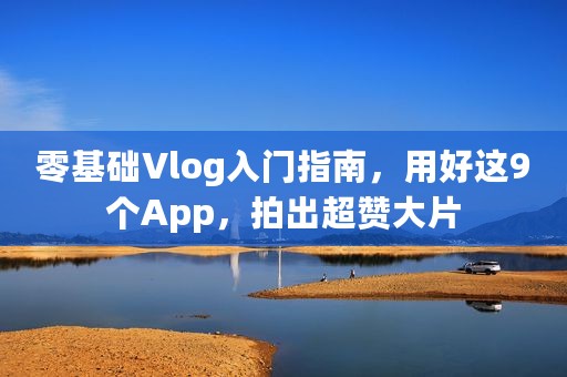 零基础Vlog入门指南，用好这9个App，拍出超赞大片