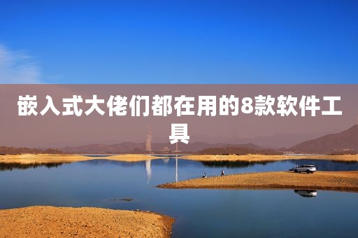 嵌入式大佬们都在用的8款软件工具