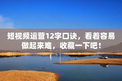 短视频运营12字口诀，看着容易做起来难，收藏一下吧！