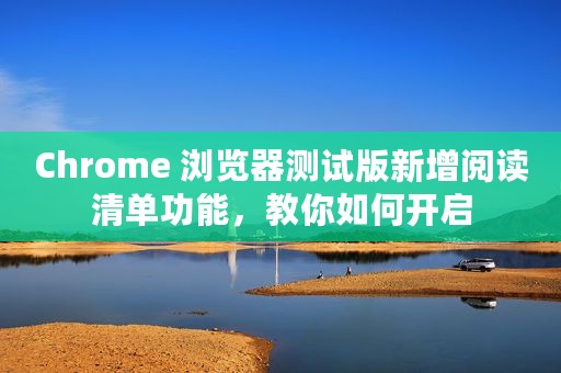 Chrome 浏览器测试版新增阅读清单功能，教你如何开启