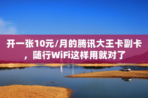 开一张10元/月的腾讯大王卡副卡，随行WiFi这样用就对了