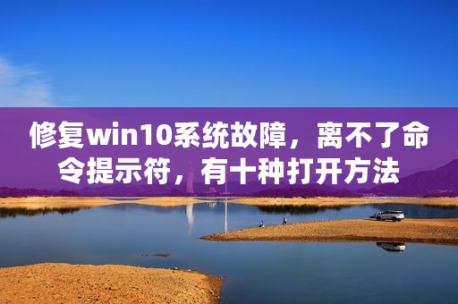 修复win10系统故障，离不了命令提示符，有十种打开方法