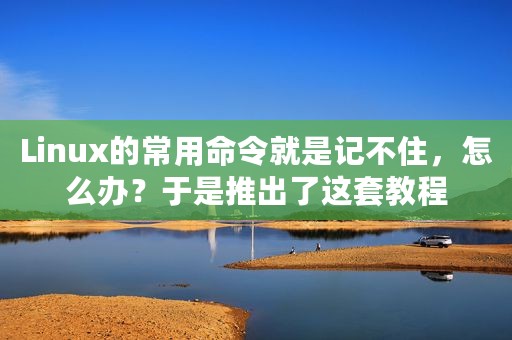 Linux的常用命令就是记不住，怎么办？于是推出了这套教程