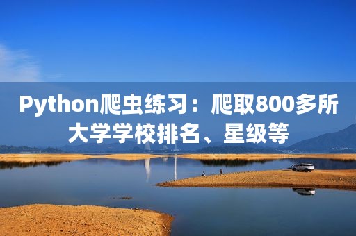 Python爬虫练习：爬取800多所大学学校排名、星级等
