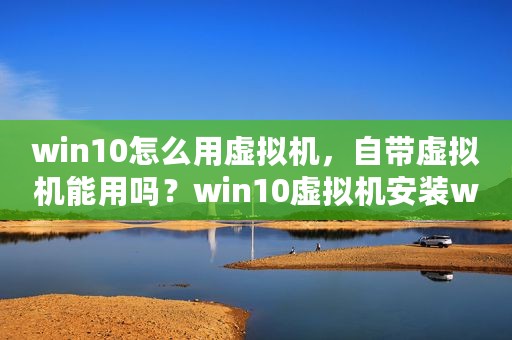 win10怎么用虚拟机，自带虚拟机能用吗？win10虚拟机安装win7方法
