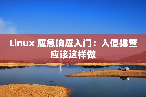 Linux 应急响应入门：入侵排查应该这样做