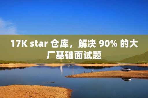 17K star 仓库，解决 90% 的大厂基础面试题