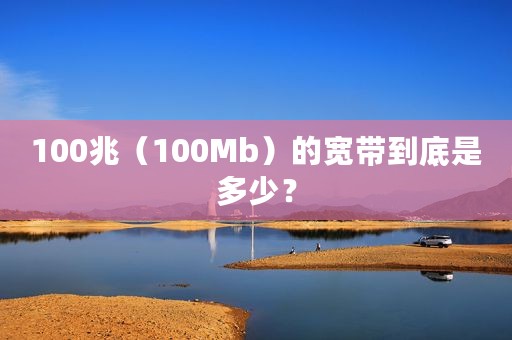 100兆（100Mb）的宽带到底是多少？