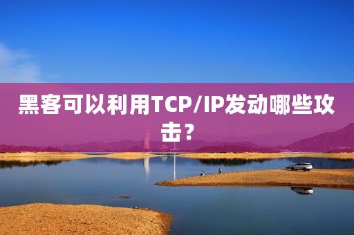 黑客可以利用TCP/IP发动哪些攻击？