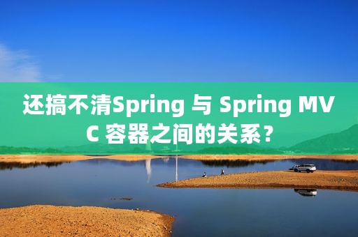 还搞不清Spring 与 Spring MVC 容器之间的关系？